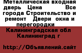 Металлическая входная дверь › Цена ­ 8 000 - Все города Строительство и ремонт » Двери, окна и перегородки   . Калининградская обл.,Калининград г.